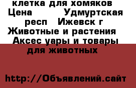 клетка для хомяков › Цена ­ 600 - Удмуртская респ., Ижевск г. Животные и растения » Аксесcуары и товары для животных   